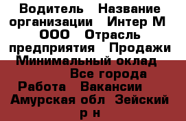 Водитель › Название организации ­ Интер-М, ООО › Отрасль предприятия ­ Продажи › Минимальный оклад ­ 50 000 - Все города Работа » Вакансии   . Амурская обл.,Зейский р-н